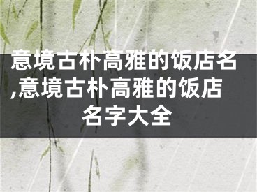 意境古朴高雅的饭店名,意境古朴高雅的饭店名字大全
