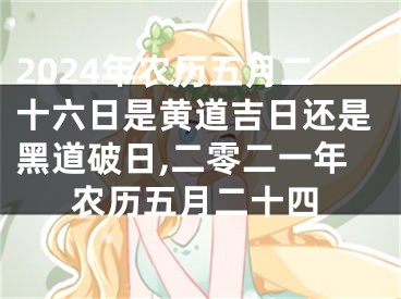 2024年农历五月二十六日是黄道吉日还是黑道破日,二零二一年农历五月二十四