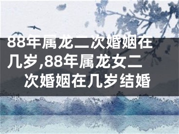 88年属龙二次婚姻在几岁,88年属龙女二次婚姻在几岁结婚