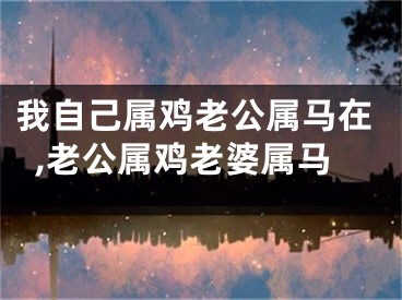 我自己属鸡老公属马在,老公属鸡老婆属马
