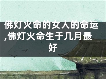 佛灯火命的女人的命运,佛灯火命生于几月最好