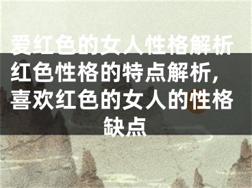 爱红色的女人性格解析红色性格的特点解析,喜欢红色的女人的性格缺点