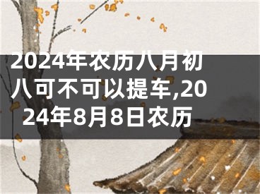 2024年农历八月初八可不可以提车,2024年8月8日农历