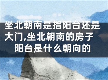 坐北朝南是指阳台还是大门,坐北朝南的房子阳台是什么朝向的