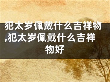 犯太岁佩戴什么吉祥物,犯太岁佩戴什么吉祥物好