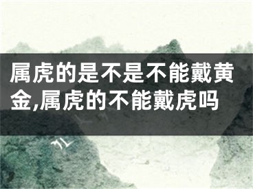 属虎的是不是不能戴黄金,属虎的不能戴虎吗