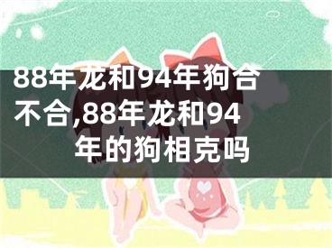 88年龙和94年狗合不合,88年龙和94年的狗相克吗