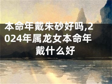本命年戴朱砂好吗,2024年属龙女本命年戴什么好