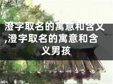 澄字取名的寓意和含义,澄字取名的寓意和含义男孩