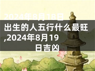 2024年8月18日出生的人五行什么最旺,2024年8月19日吉凶