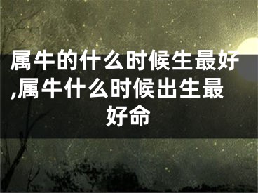属牛的什么时候生最好,属牛什么时候出生最好命
