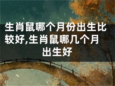 生肖鼠哪个月份出生比较好,生肖鼠哪几个月出生好