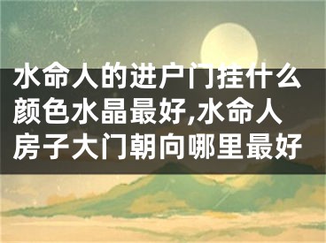 水命人的进户门挂什么颜色水晶最好,水命人房子大门朝向哪里最好