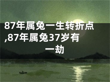 87年属兔一生转折点,87年属兔37岁有一劫