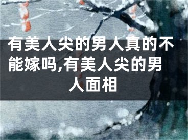有美人尖的男人真的不能嫁吗,有美人尖的男人面相