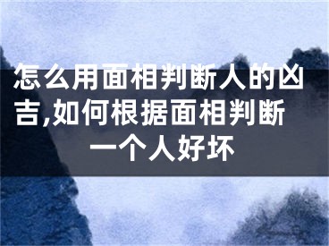 怎么用面相判断人的凶吉,如何根据面相判断一个人好坏