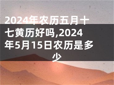 2024年农历五月十七黄历好吗,2024年5月15日农历是多少