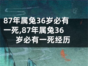 87年属兔36岁必有一死,87年属兔36岁必有一死经历
