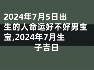 2024年7月5日出生的人命运好不好男宝宝,2024年7月生子吉日
