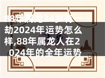 88年属龙34岁有一劫2024年运势怎么样,88年属龙人在2024年的全年运势