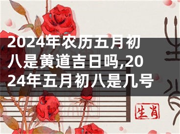 2024年农历五月初八是黄道吉日吗,2024年五月初八是几号