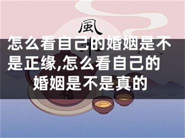怎么看自己的婚姻是不是正缘,怎么看自己的婚姻是不是真的
