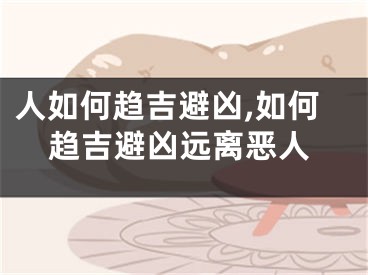 人如何趋吉避凶,如何趋吉避凶远离恶人