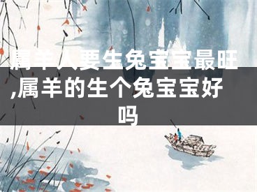 属羊人要生兔宝宝最旺,属羊的生个兔宝宝好吗