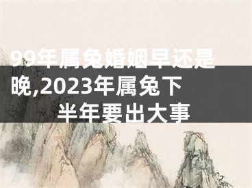 99年属兔婚姻早还是晚,2023年属兔下半年要出大事