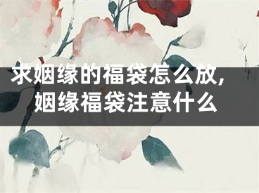 求姻缘的福袋怎么放,姻缘福袋注意什么