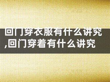 回门穿衣服有什么讲究,回门穿着有什么讲究