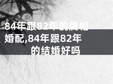 84年跟82年的属相婚配,84年跟82年的结婚好吗