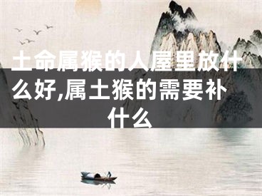 土命属猴的人屋里放什么好,属土猴的需要补什么