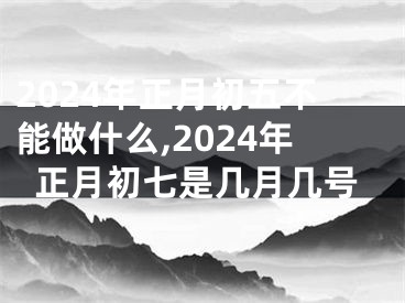 2024年正月初五不能做什么,2024年正月初七是几月几号