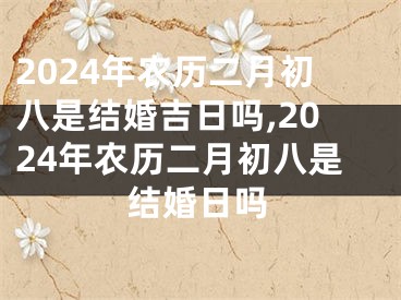 2024年农历二月初八是结婚吉日吗,2024年农历二月初八是结婚日吗