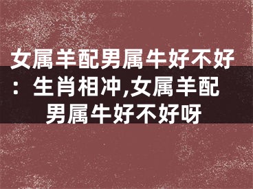 女属羊配男属牛好不好：生肖相冲,女属羊配男属牛好不好呀