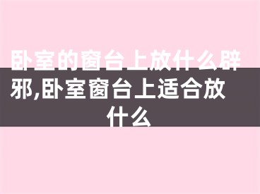卧室的窗台上放什么辟邪,卧室窗台上适合放什么