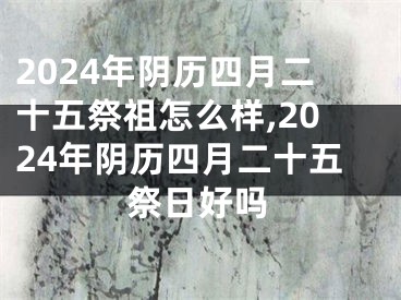 2024年阴历四月二十五祭祖怎么样,2024年阴历四月二十五祭日好吗