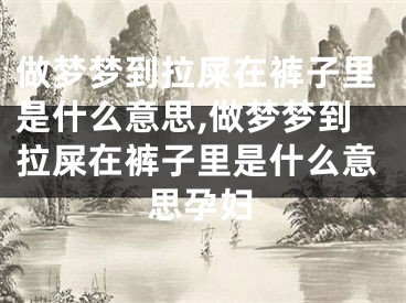 做梦梦到拉屎在裤子里是什么意思,做梦梦到拉屎在裤子里是什么意思孕妇