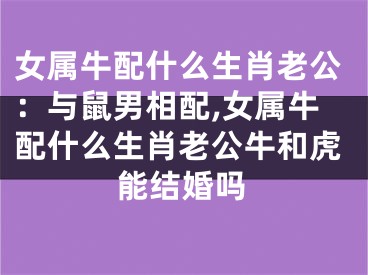 女属牛配什么生肖老公：与鼠男相配,女属牛配什么生肖老公牛和虎能结婚吗
