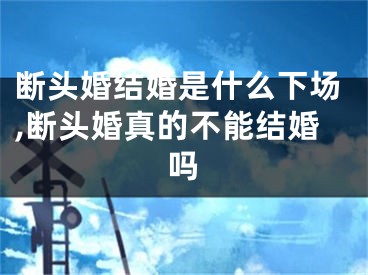 断头婚结婚是什么下场,断头婚真的不能结婚吗