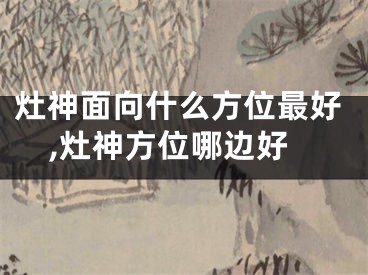 灶神面向什么方位最好,灶神方位哪边好