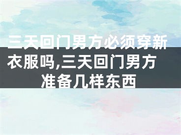 三天回门男方必须穿新衣服吗,三天回门男方准备几样东西