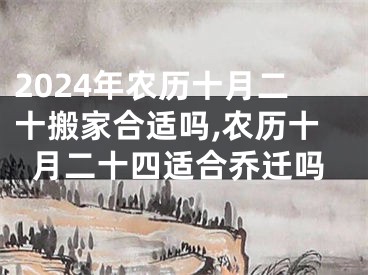 2024年农历十月二十搬家合适吗,农历十月二十四适合乔迁吗