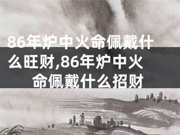 86年炉中火命佩戴什么旺财,86年炉中火命佩戴什么招财