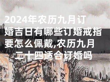 2024年农历九月订婚吉日有哪些订婚戒指要怎么佩戴,农历九月二十四适合订婚吗