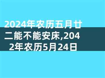 2024年农历五月廿二能不能安床,2042年农历5月24日