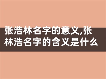 张浩林名字的意义,张林浩名字的含义是什么