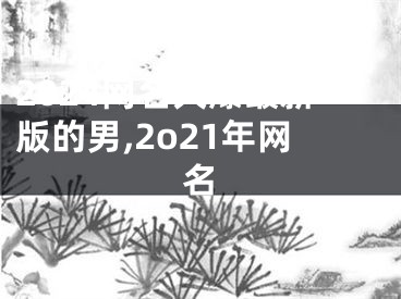 2024网名火爆最新版的男,2o21年网名