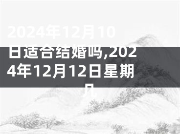 2024年12月10日适合结婚吗,2024年12月12日星期几